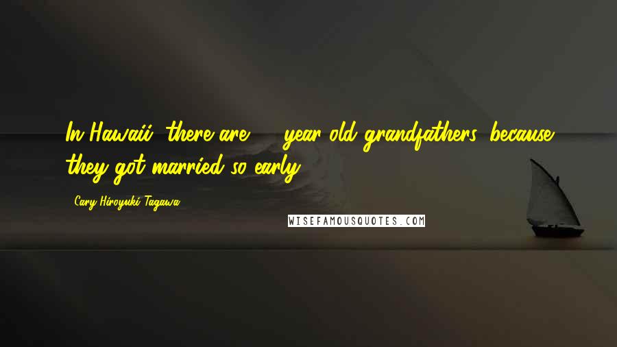 Cary-Hiroyuki Tagawa Quotes: In Hawaii, there are 50-year-old grandfathers, because they got married so early.