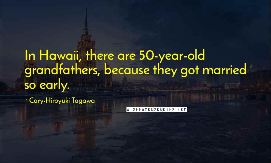 Cary-Hiroyuki Tagawa Quotes: In Hawaii, there are 50-year-old grandfathers, because they got married so early.