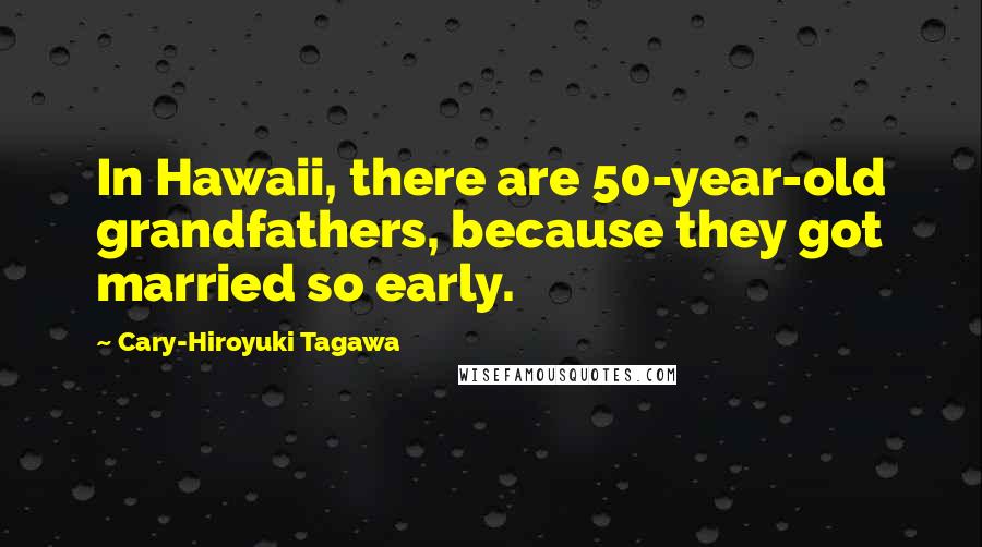 Cary-Hiroyuki Tagawa Quotes: In Hawaii, there are 50-year-old grandfathers, because they got married so early.