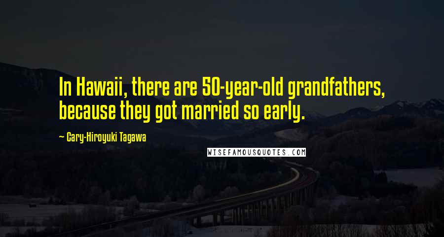 Cary-Hiroyuki Tagawa Quotes: In Hawaii, there are 50-year-old grandfathers, because they got married so early.