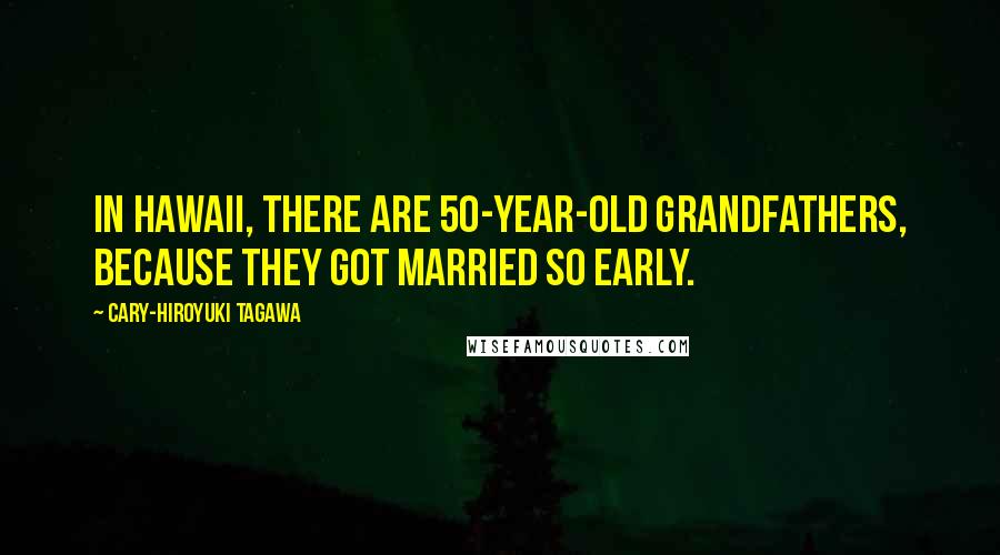 Cary-Hiroyuki Tagawa Quotes: In Hawaii, there are 50-year-old grandfathers, because they got married so early.