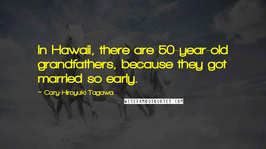 Cary-Hiroyuki Tagawa Quotes: In Hawaii, there are 50-year-old grandfathers, because they got married so early.