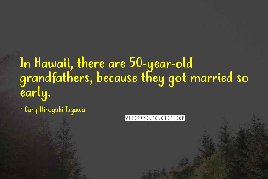 Cary-Hiroyuki Tagawa Quotes: In Hawaii, there are 50-year-old grandfathers, because they got married so early.