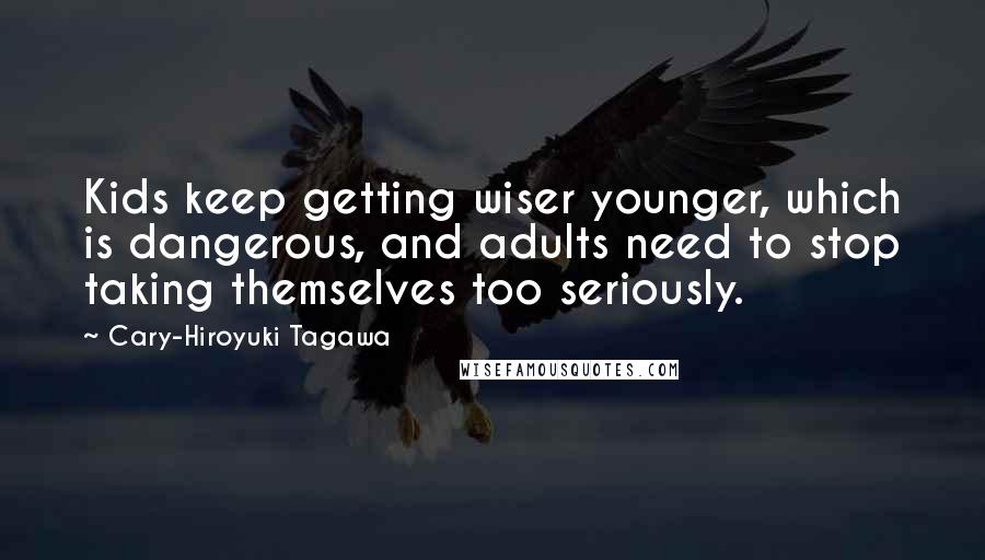 Cary-Hiroyuki Tagawa Quotes: Kids keep getting wiser younger, which is dangerous, and adults need to stop taking themselves too seriously.