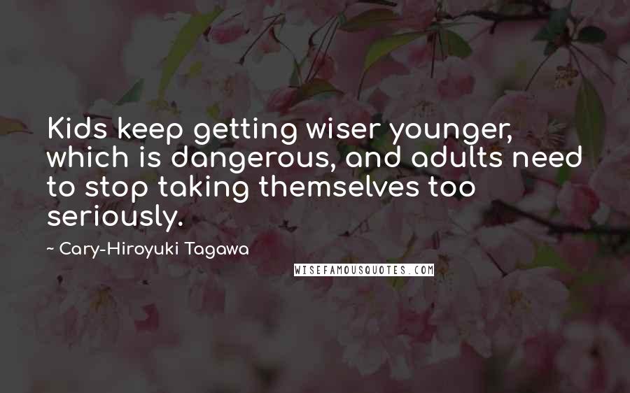 Cary-Hiroyuki Tagawa Quotes: Kids keep getting wiser younger, which is dangerous, and adults need to stop taking themselves too seriously.