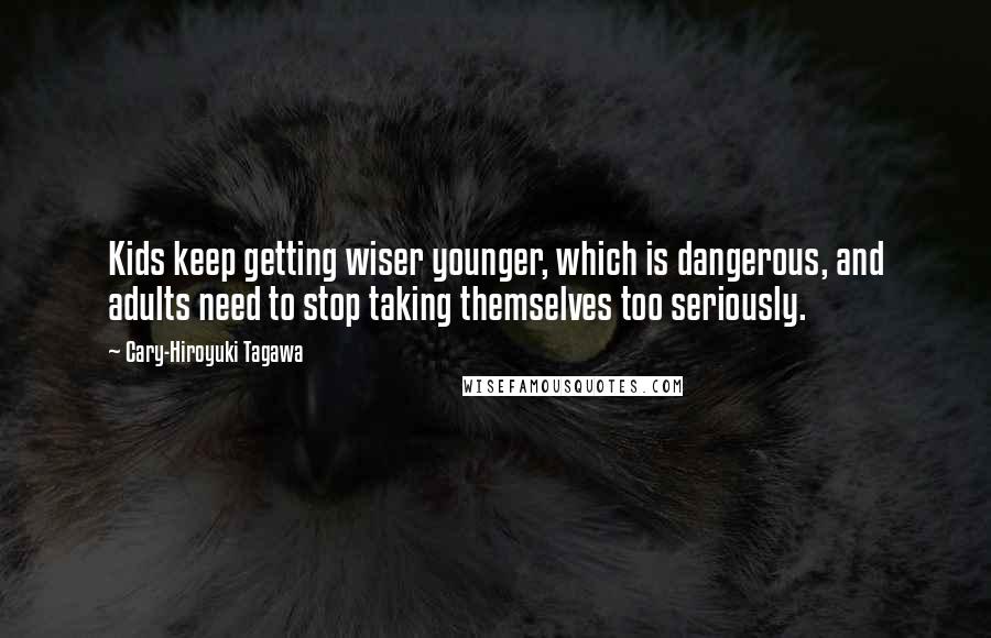 Cary-Hiroyuki Tagawa Quotes: Kids keep getting wiser younger, which is dangerous, and adults need to stop taking themselves too seriously.