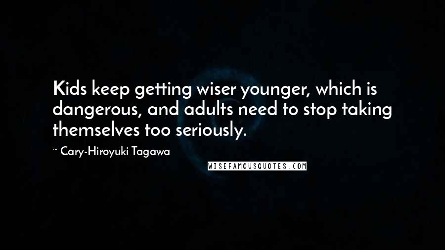 Cary-Hiroyuki Tagawa Quotes: Kids keep getting wiser younger, which is dangerous, and adults need to stop taking themselves too seriously.
