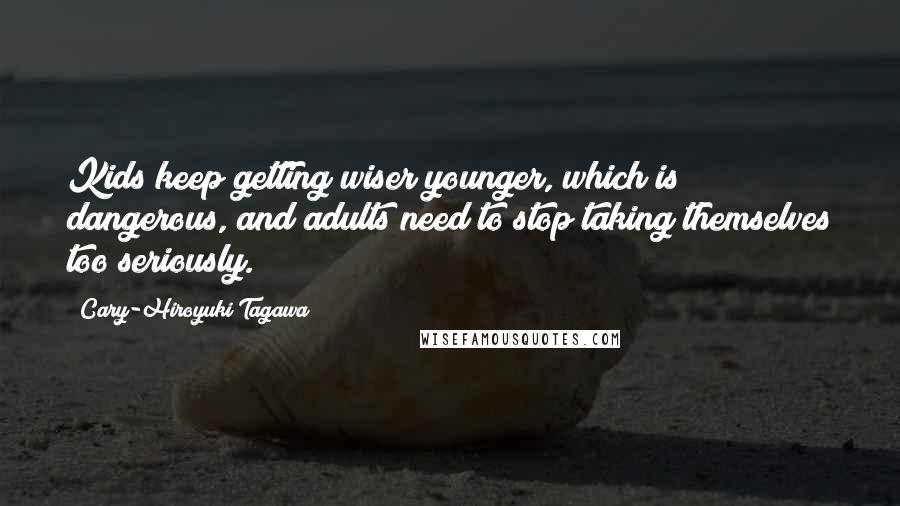 Cary-Hiroyuki Tagawa Quotes: Kids keep getting wiser younger, which is dangerous, and adults need to stop taking themselves too seriously.