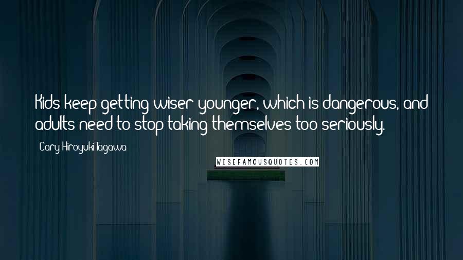 Cary-Hiroyuki Tagawa Quotes: Kids keep getting wiser younger, which is dangerous, and adults need to stop taking themselves too seriously.