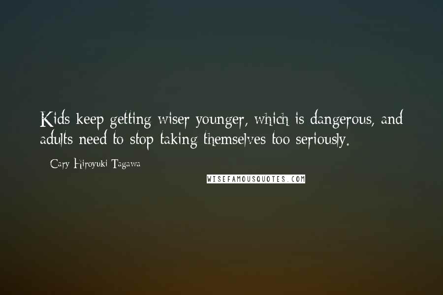Cary-Hiroyuki Tagawa Quotes: Kids keep getting wiser younger, which is dangerous, and adults need to stop taking themselves too seriously.