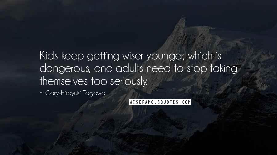 Cary-Hiroyuki Tagawa Quotes: Kids keep getting wiser younger, which is dangerous, and adults need to stop taking themselves too seriously.