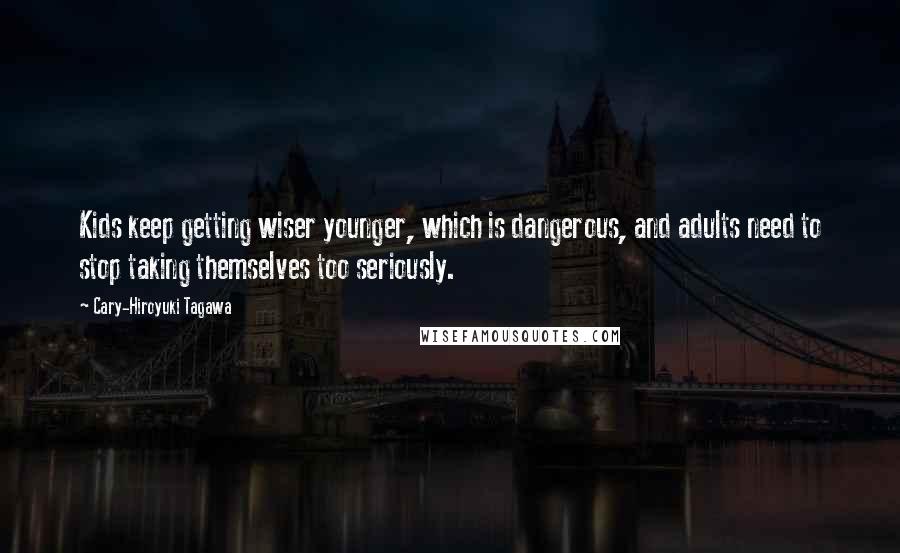 Cary-Hiroyuki Tagawa Quotes: Kids keep getting wiser younger, which is dangerous, and adults need to stop taking themselves too seriously.