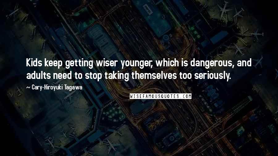 Cary-Hiroyuki Tagawa Quotes: Kids keep getting wiser younger, which is dangerous, and adults need to stop taking themselves too seriously.