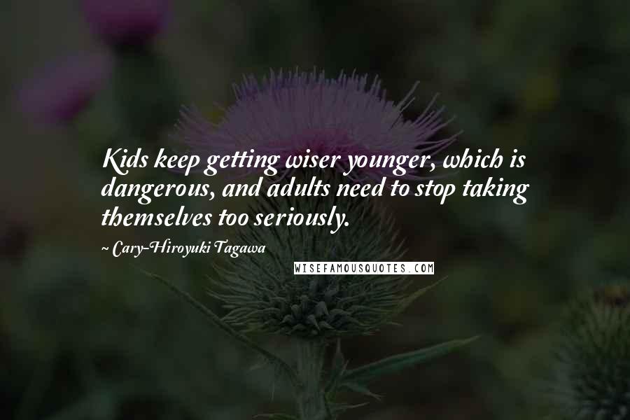 Cary-Hiroyuki Tagawa Quotes: Kids keep getting wiser younger, which is dangerous, and adults need to stop taking themselves too seriously.