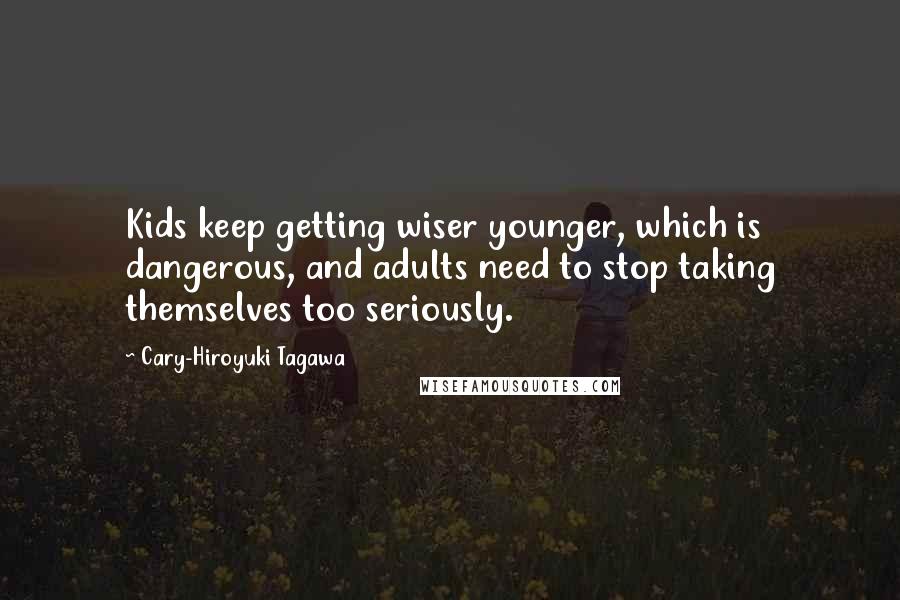 Cary-Hiroyuki Tagawa Quotes: Kids keep getting wiser younger, which is dangerous, and adults need to stop taking themselves too seriously.