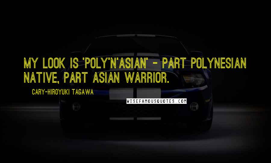 Cary-Hiroyuki Tagawa Quotes: My look is 'Poly'n'Asian' - part Polynesian native, part Asian warrior.