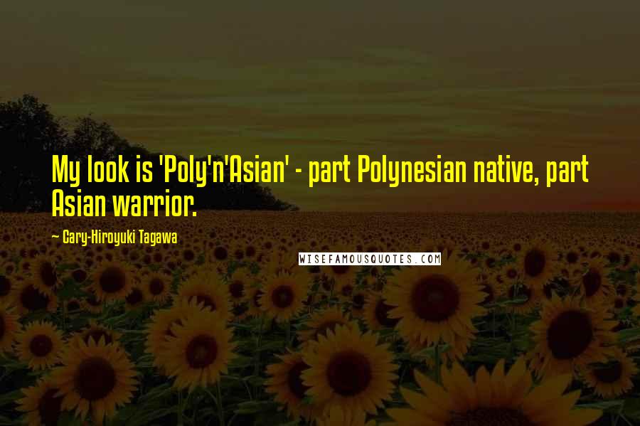 Cary-Hiroyuki Tagawa Quotes: My look is 'Poly'n'Asian' - part Polynesian native, part Asian warrior.