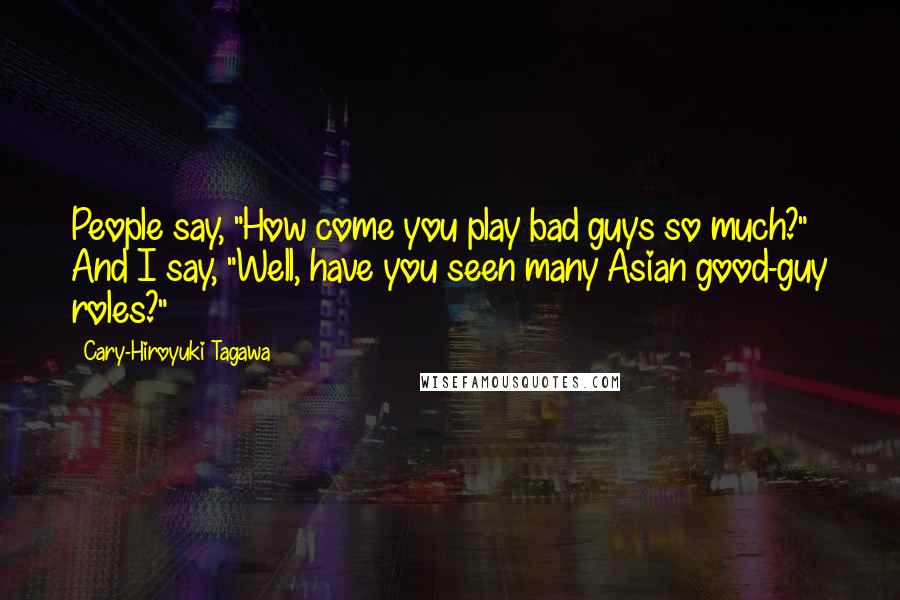 Cary-Hiroyuki Tagawa Quotes: People say, "How come you play bad guys so much?" And I say, "Well, have you seen many Asian good-guy roles?"