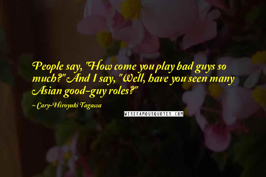 Cary-Hiroyuki Tagawa Quotes: People say, "How come you play bad guys so much?" And I say, "Well, have you seen many Asian good-guy roles?"