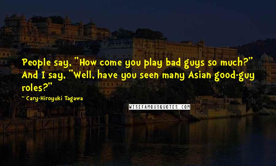 Cary-Hiroyuki Tagawa Quotes: People say, "How come you play bad guys so much?" And I say, "Well, have you seen many Asian good-guy roles?"