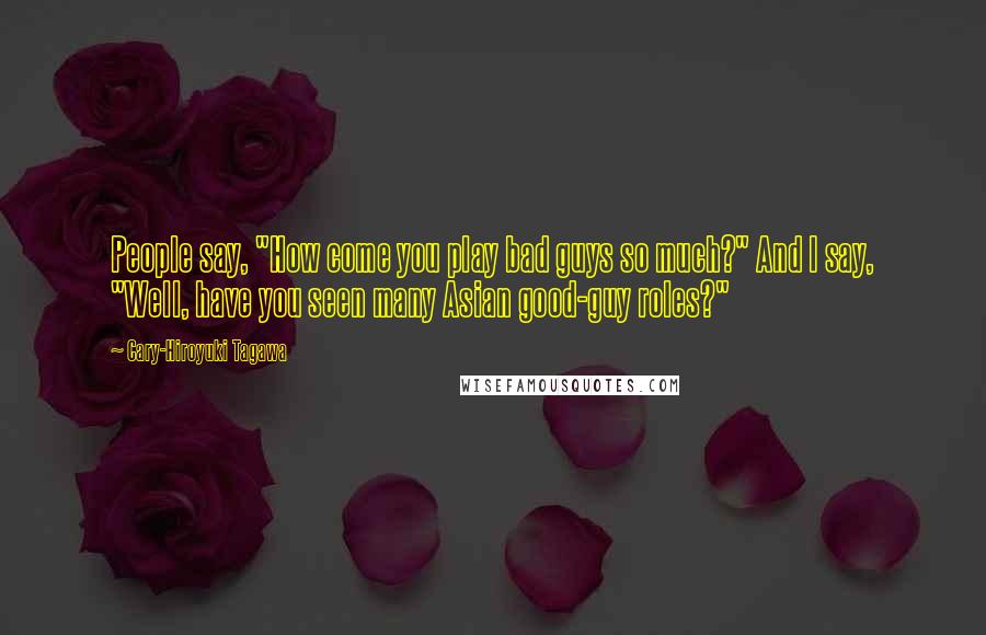 Cary-Hiroyuki Tagawa Quotes: People say, "How come you play bad guys so much?" And I say, "Well, have you seen many Asian good-guy roles?"