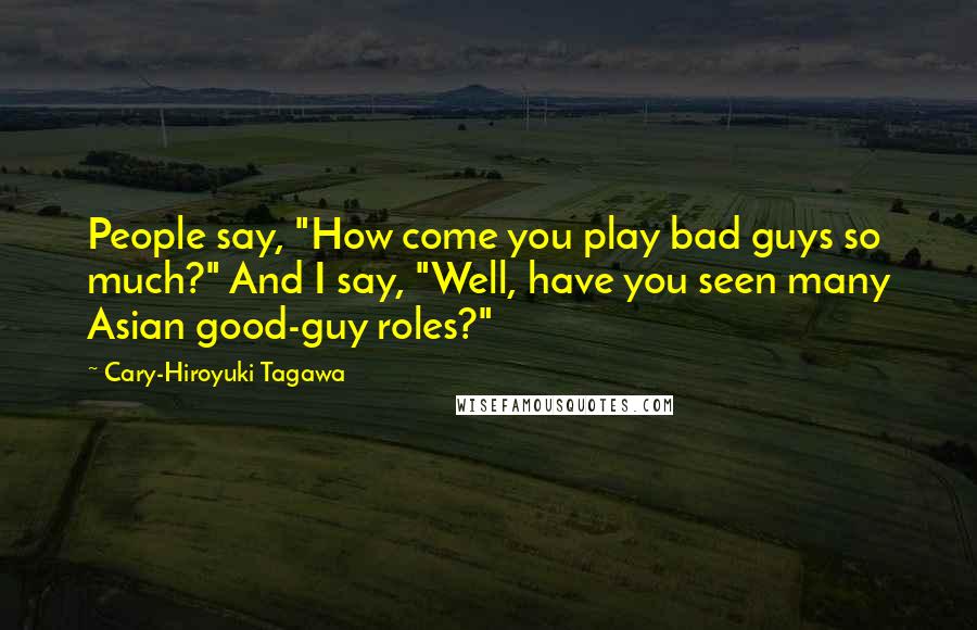 Cary-Hiroyuki Tagawa Quotes: People say, "How come you play bad guys so much?" And I say, "Well, have you seen many Asian good-guy roles?"