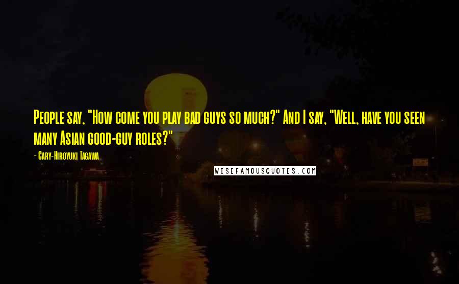 Cary-Hiroyuki Tagawa Quotes: People say, "How come you play bad guys so much?" And I say, "Well, have you seen many Asian good-guy roles?"