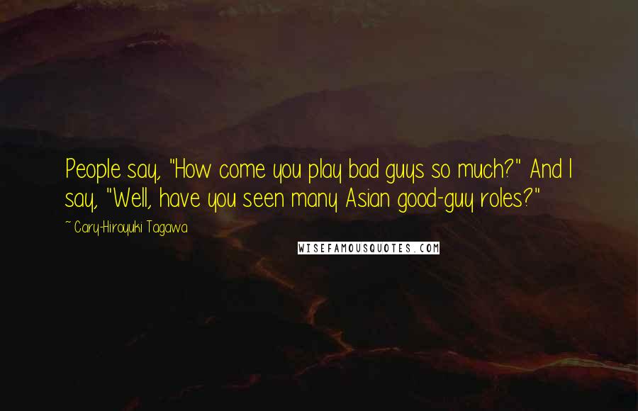 Cary-Hiroyuki Tagawa Quotes: People say, "How come you play bad guys so much?" And I say, "Well, have you seen many Asian good-guy roles?"