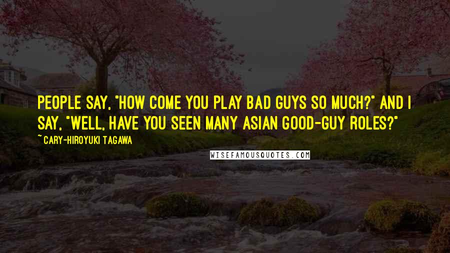 Cary-Hiroyuki Tagawa Quotes: People say, "How come you play bad guys so much?" And I say, "Well, have you seen many Asian good-guy roles?"