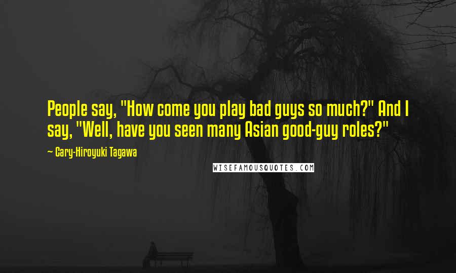 Cary-Hiroyuki Tagawa Quotes: People say, "How come you play bad guys so much?" And I say, "Well, have you seen many Asian good-guy roles?"