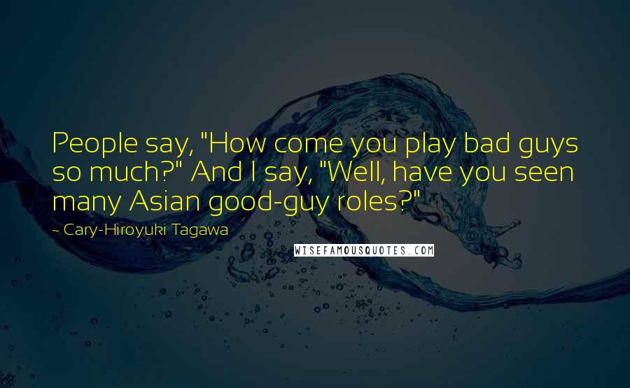 Cary-Hiroyuki Tagawa Quotes: People say, "How come you play bad guys so much?" And I say, "Well, have you seen many Asian good-guy roles?"
