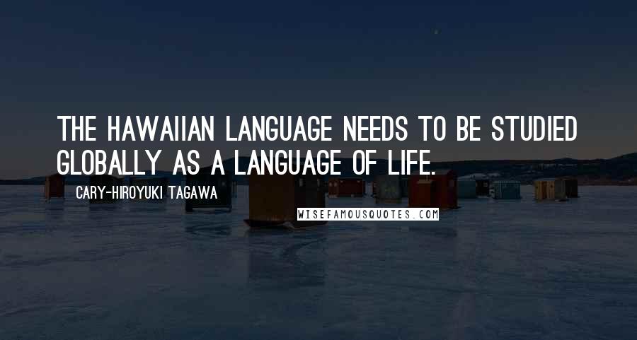 Cary-Hiroyuki Tagawa Quotes: The Hawaiian language needs to be studied globally as a language of life.