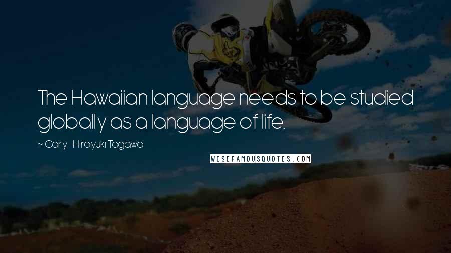 Cary-Hiroyuki Tagawa Quotes: The Hawaiian language needs to be studied globally as a language of life.