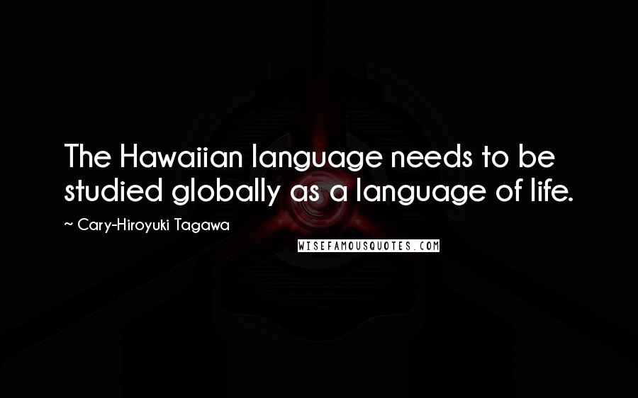 Cary-Hiroyuki Tagawa Quotes: The Hawaiian language needs to be studied globally as a language of life.