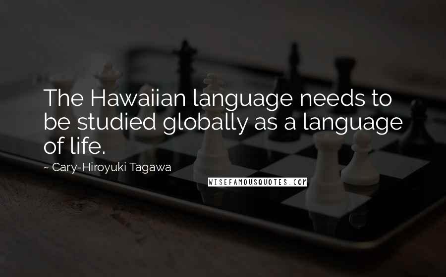 Cary-Hiroyuki Tagawa Quotes: The Hawaiian language needs to be studied globally as a language of life.