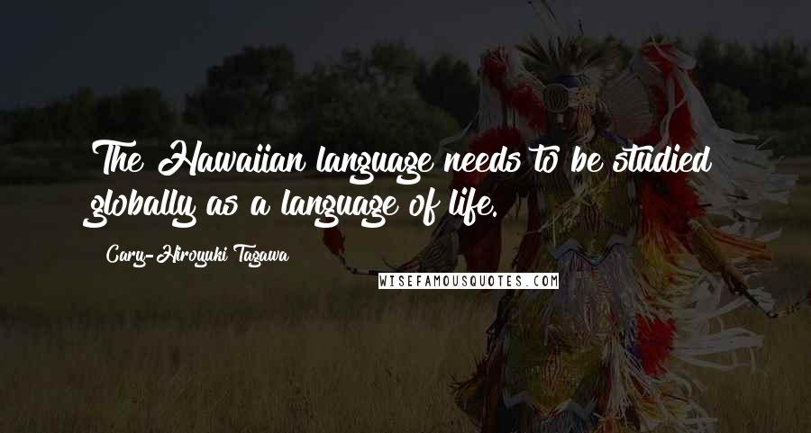 Cary-Hiroyuki Tagawa Quotes: The Hawaiian language needs to be studied globally as a language of life.