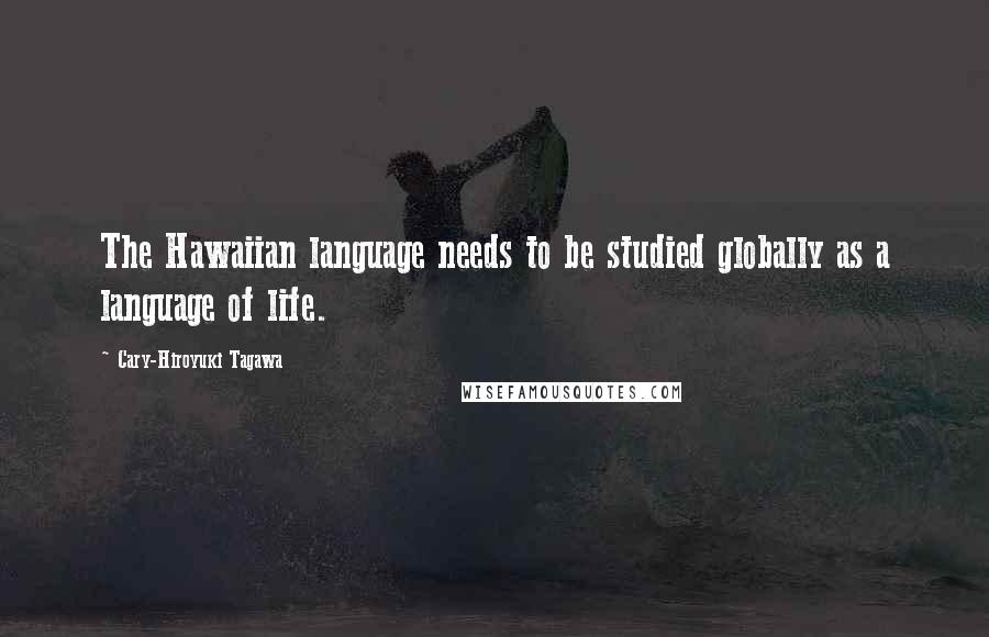 Cary-Hiroyuki Tagawa Quotes: The Hawaiian language needs to be studied globally as a language of life.