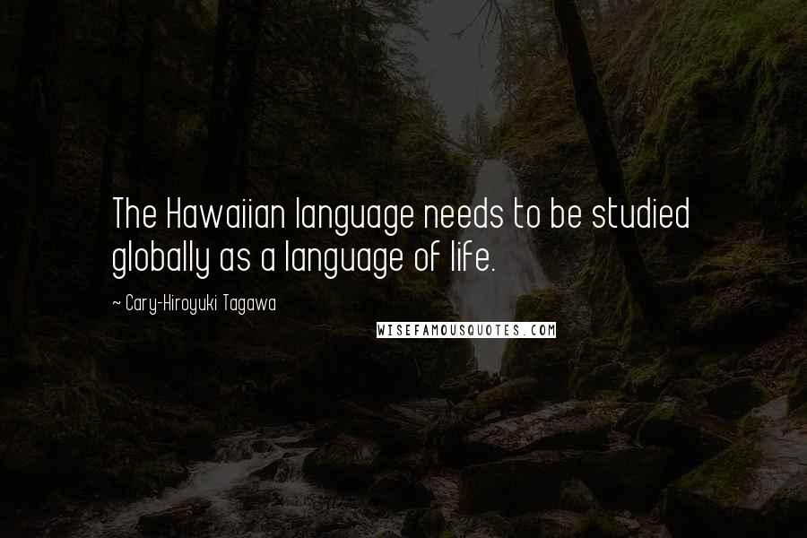 Cary-Hiroyuki Tagawa Quotes: The Hawaiian language needs to be studied globally as a language of life.
