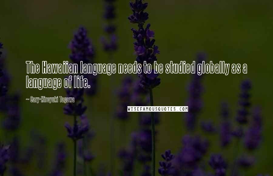 Cary-Hiroyuki Tagawa Quotes: The Hawaiian language needs to be studied globally as a language of life.