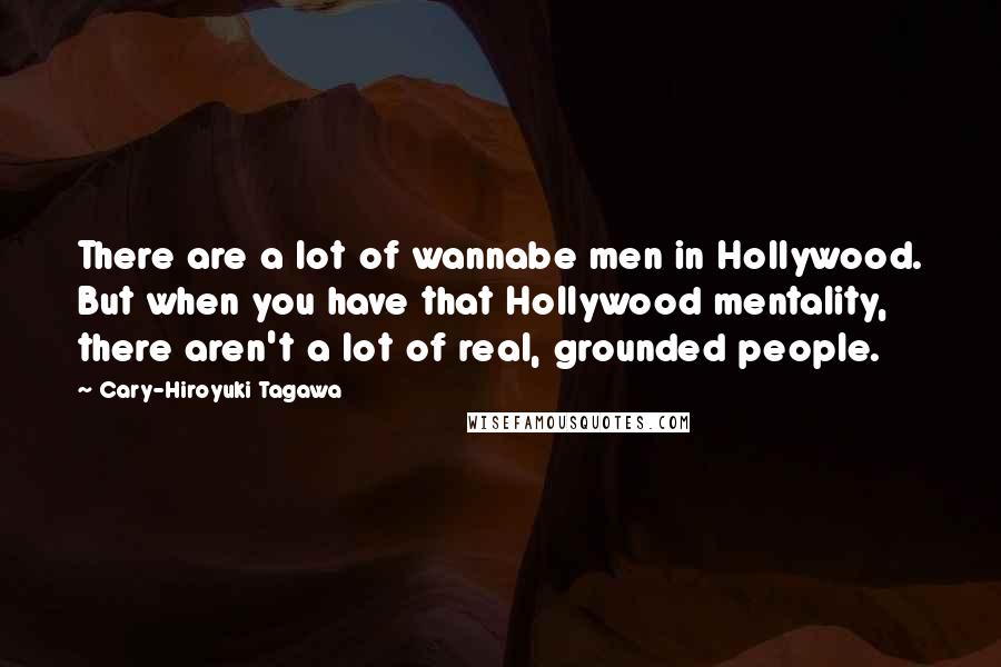 Cary-Hiroyuki Tagawa Quotes: There are a lot of wannabe men in Hollywood. But when you have that Hollywood mentality, there aren't a lot of real, grounded people.