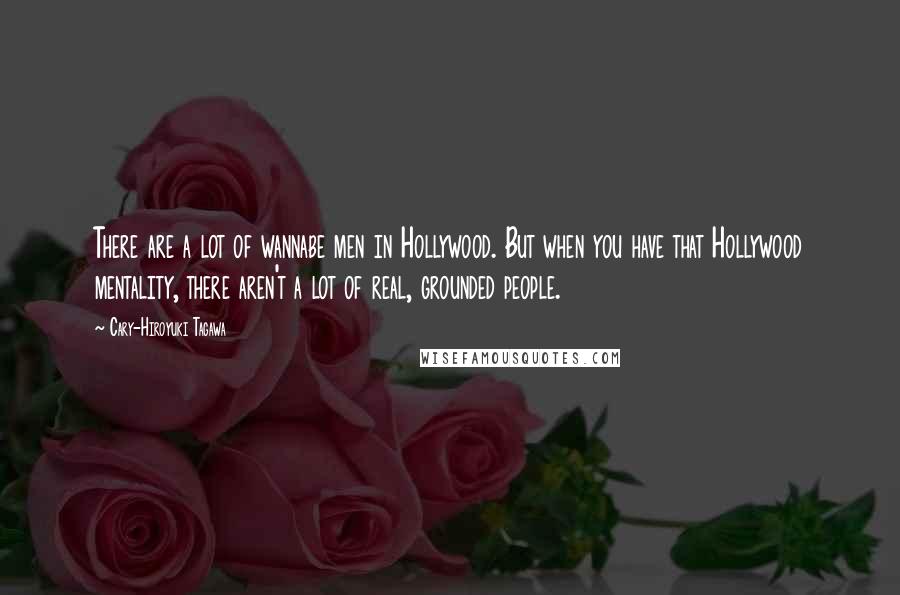 Cary-Hiroyuki Tagawa Quotes: There are a lot of wannabe men in Hollywood. But when you have that Hollywood mentality, there aren't a lot of real, grounded people.