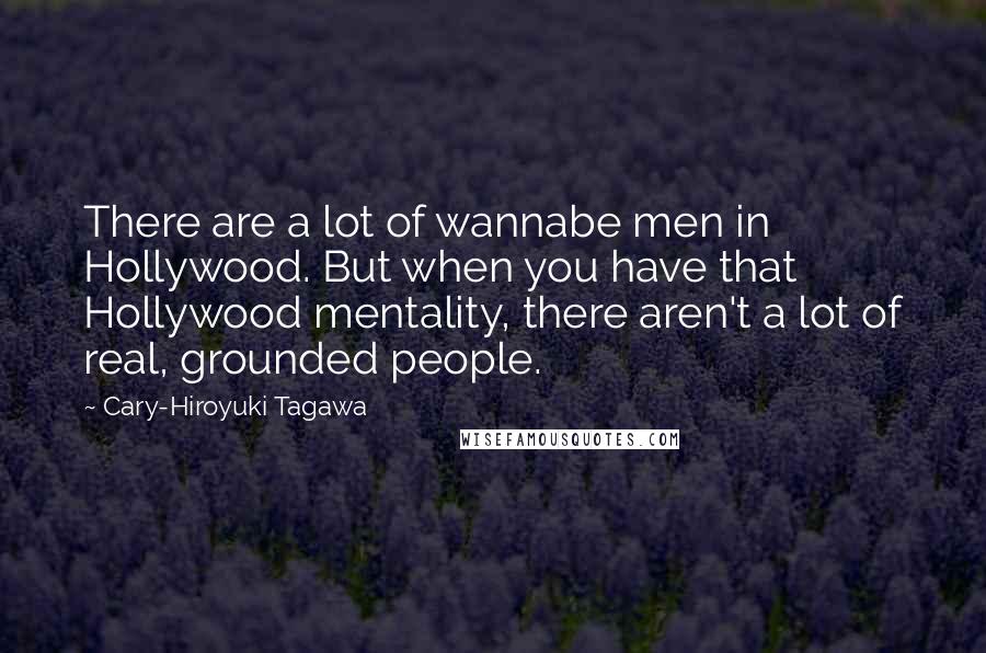 Cary-Hiroyuki Tagawa Quotes: There are a lot of wannabe men in Hollywood. But when you have that Hollywood mentality, there aren't a lot of real, grounded people.