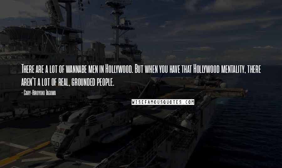 Cary-Hiroyuki Tagawa Quotes: There are a lot of wannabe men in Hollywood. But when you have that Hollywood mentality, there aren't a lot of real, grounded people.