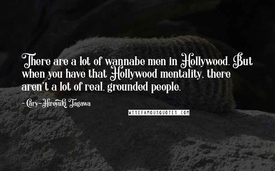 Cary-Hiroyuki Tagawa Quotes: There are a lot of wannabe men in Hollywood. But when you have that Hollywood mentality, there aren't a lot of real, grounded people.
