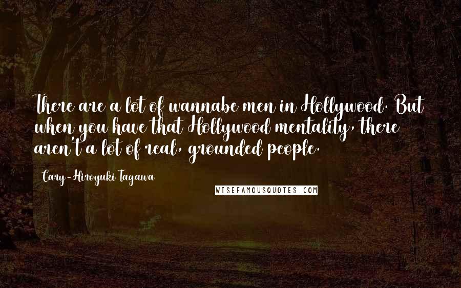 Cary-Hiroyuki Tagawa Quotes: There are a lot of wannabe men in Hollywood. But when you have that Hollywood mentality, there aren't a lot of real, grounded people.