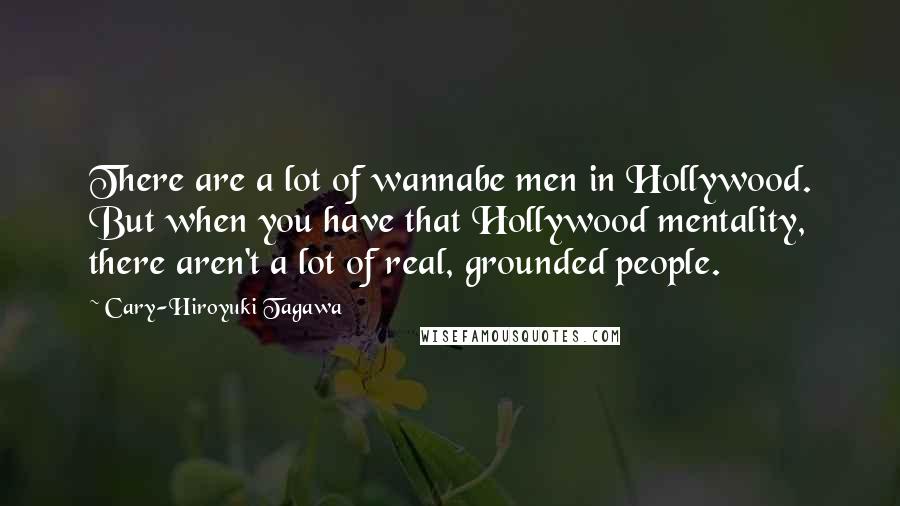 Cary-Hiroyuki Tagawa Quotes: There are a lot of wannabe men in Hollywood. But when you have that Hollywood mentality, there aren't a lot of real, grounded people.