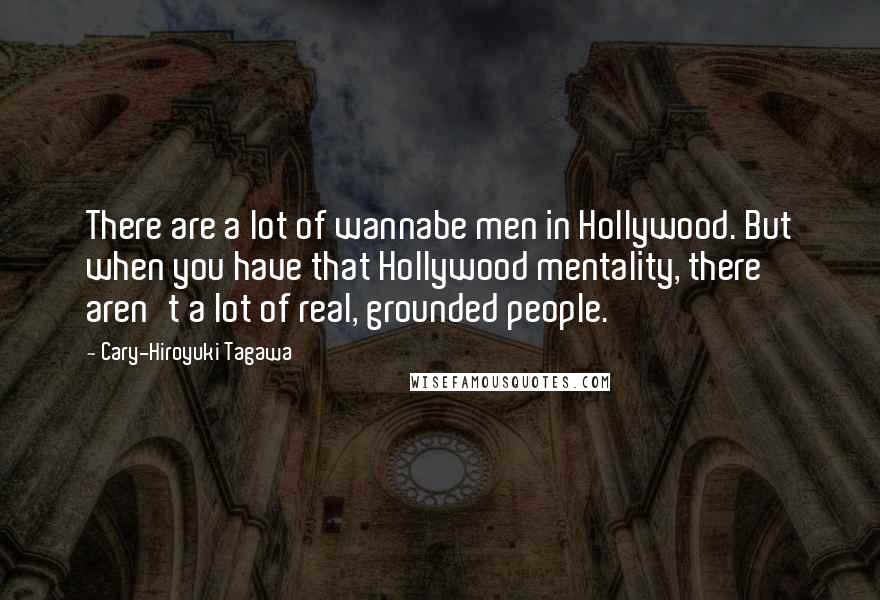 Cary-Hiroyuki Tagawa Quotes: There are a lot of wannabe men in Hollywood. But when you have that Hollywood mentality, there aren't a lot of real, grounded people.