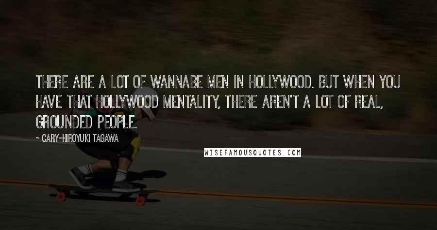 Cary-Hiroyuki Tagawa Quotes: There are a lot of wannabe men in Hollywood. But when you have that Hollywood mentality, there aren't a lot of real, grounded people.