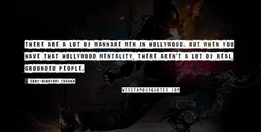 Cary-Hiroyuki Tagawa Quotes: There are a lot of wannabe men in Hollywood. But when you have that Hollywood mentality, there aren't a lot of real, grounded people.