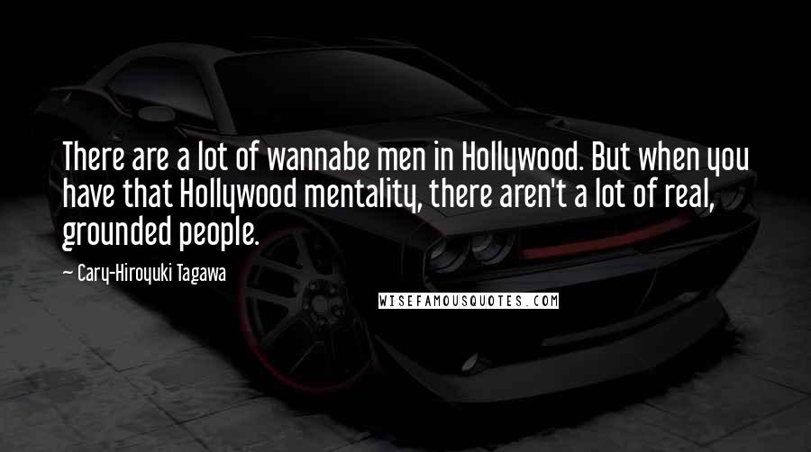 Cary-Hiroyuki Tagawa Quotes: There are a lot of wannabe men in Hollywood. But when you have that Hollywood mentality, there aren't a lot of real, grounded people.